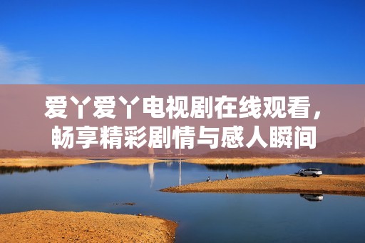 爱丫爱丫电视剧在线观看，畅享精彩剧情与感人瞬间