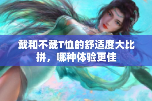 戴和不戴T恤的舒适度大比拼，哪种体验更佳
