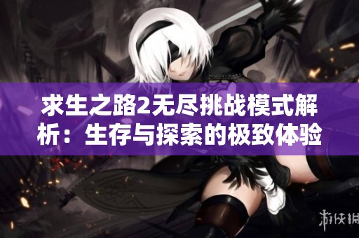求生之路2无尽挑战模式解析：生存与探索的极致体验