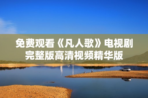 免费观看《凡人歌》电视剧完整版高清视频精华版