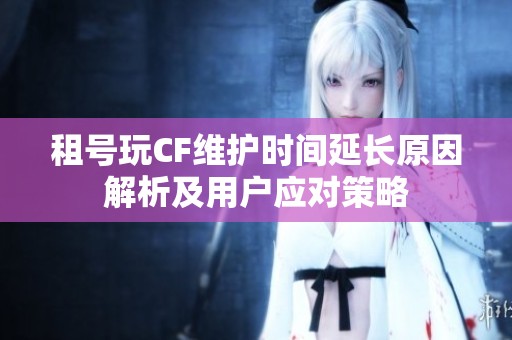 租号玩CF维护时间延长原因解析及用户应对策略
