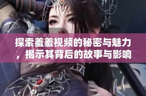 探索羞羞视频的秘密与魅力，揭示其背后的故事与影响