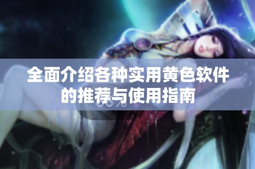 全面介绍各种实用黄色软件的推荐与使用指南