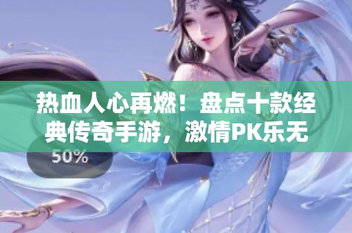 热血人心再燃！盘点十款经典传奇手游，激情PK乐无穷