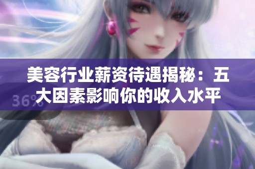 美容行业薪资待遇揭秘：五大因素影响你的收入水平