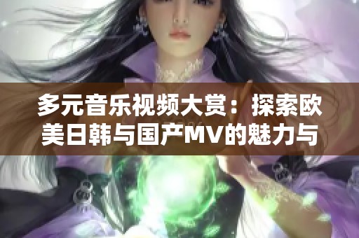 多元音乐视频大赏：探索欧美日韩与国产MV的魅力与风采