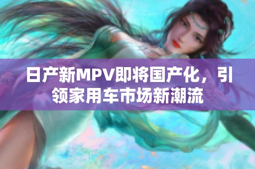 日产新MPV即将国产化，引领家用车市场新潮流