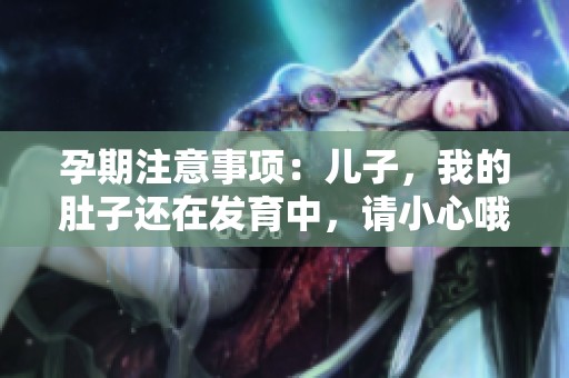 孕期注意事项：儿子，我的肚子还在发育中，请小心哦！