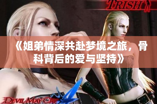 《姐弟情深共赴梦境之旅，骨科背后的爱与坚持》