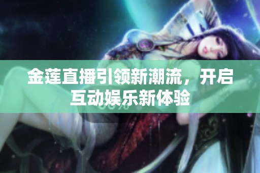 金莲直播引领新潮流，开启互动娱乐新体验