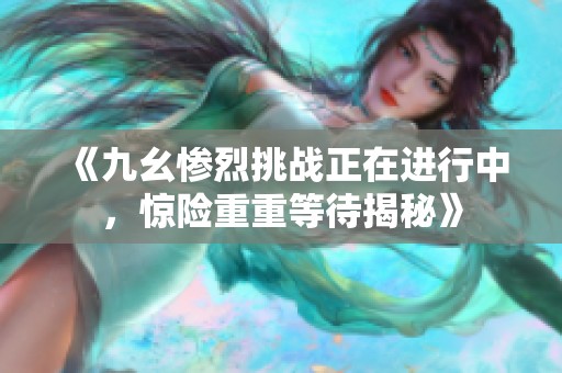《九幺惨烈挑战正在进行中，惊险重重等待揭秘》
