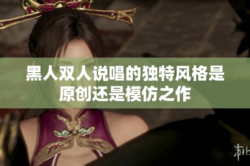 黑人双人说唱的独特风格是原创还是模仿之作