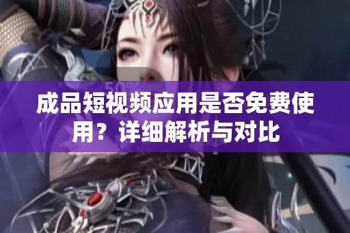 成品短视频应用是否免费使用？详细解析与对比