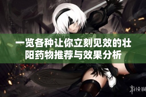 一览各种让你立刻见效的壮阳药物推荐与效果分析