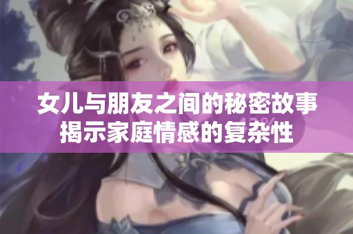 女儿与朋友之间的秘密故事揭示家庭情感的复杂性