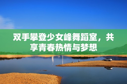 双手攀登少女峰舞蹈室，共享青春热情与梦想