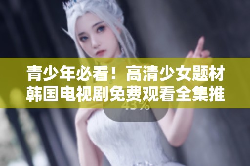 青少年必看！高清少女题材韩国电视剧免费观看全集推荐