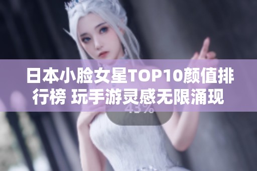 日本小脸女星TOP10颜值排行榜 玩手游灵感无限涌现