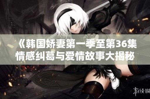 《韩国娇妻第一季至第36集情感纠葛与爱情故事大揭秘》