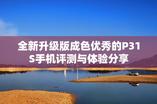 全新升级版成色优秀的P31S手机评测与体验分享