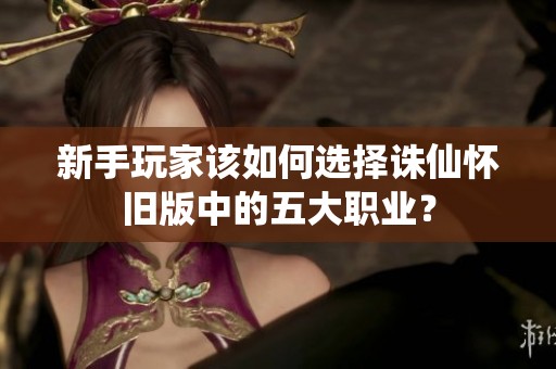 新手玩家该如何选择诛仙怀旧版中的五大职业？