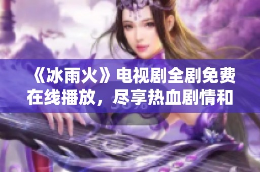 《冰雨火》电视剧全剧免费在线播放，尽享热血剧情和精彩演绎