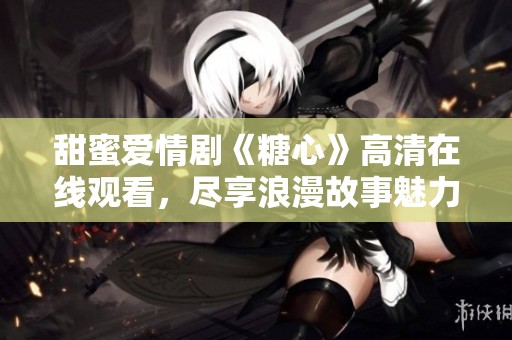 甜蜜爱情剧《糖心》高清在线观看，尽享浪漫故事魅力