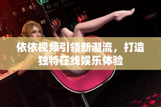 依依视频引领新潮流，打造独特在线娱乐体验