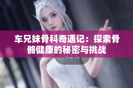 车兄妹骨科奇遇记：探索骨骼健康的秘密与挑战