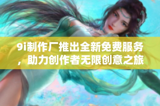 9i制作厂推出全新免费服务，助力创作者无限创意之旅