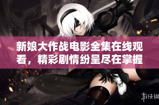新娘大作战电影全集在线观看，精彩剧情纷呈尽在掌握