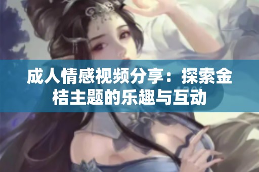 成人情感视频分享：探索金桔主题的乐趣与互动
