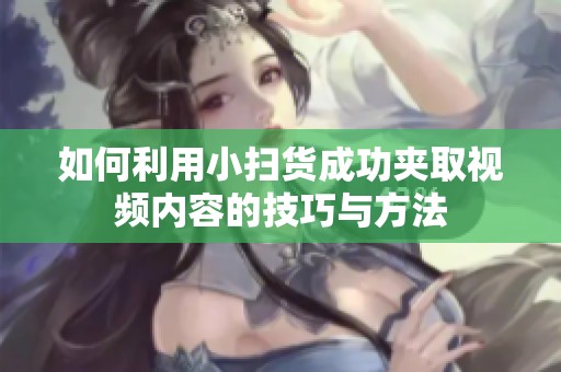如何利用小扫货成功夹取视频内容的技巧与方法