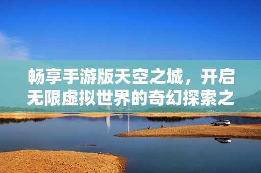 畅享手游版天空之城，开启无限虚拟世界的奇幻探索之旅