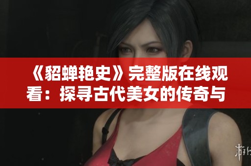 《貂蝉艳史》完整版在线观看：探寻古代美女的传奇与爱恨纠葛