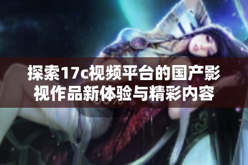 探索17c视频平台的国产影视作品新体验与精彩内容