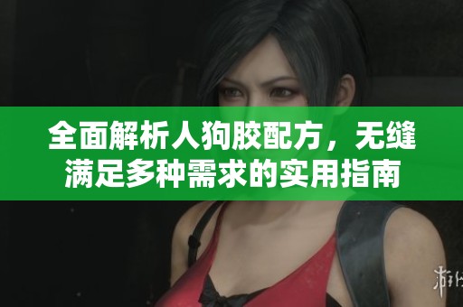 全面解析人狗胶配方，无缝满足多种需求的实用指南