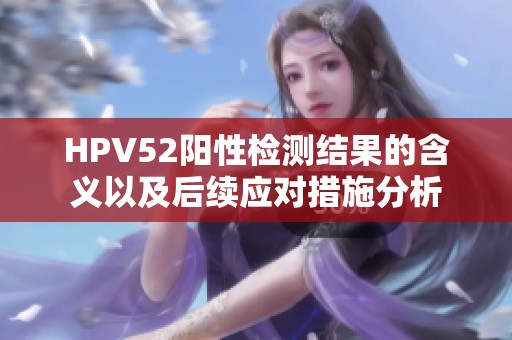 HPV52阳性检测结果的含义以及后续应对措施分析