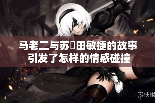 马老二与苏玥田敏捷的故事 引发了怎样的情感碰撞