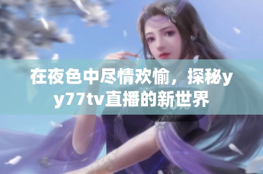 在夜色中尽情欢愉，探秘yy77tv直播的新世界