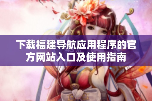 下载福建导航应用程序的官方网站入口及使用指南