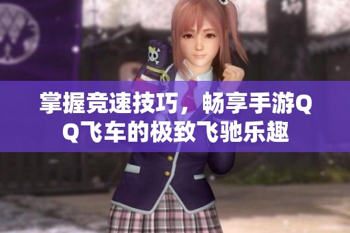 掌握竞速技巧，畅享手游QQ飞车的极致飞驰乐趣