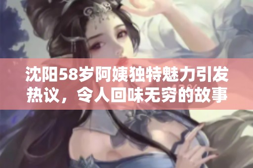 沈阳58岁阿姨独特魅力引发热议，令人回味无穷的故事