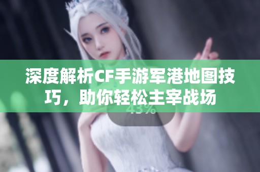 深度解析CF手游军港地图技巧，助你轻松主宰战场