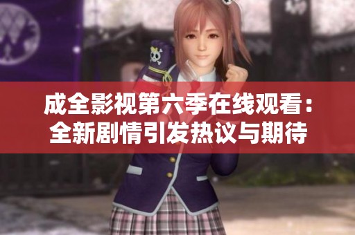 成全影视第六季在线观看：全新剧情引发热议与期待