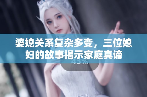婆媳关系复杂多变，三位媳妇的故事揭示家庭真谛