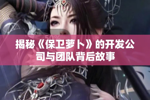 揭秘《保卫萝卜》的开发公司与团队背后故事