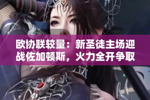 欧协联较量：新圣徒主场迎战佐加顿斯，火力全开争取胜利