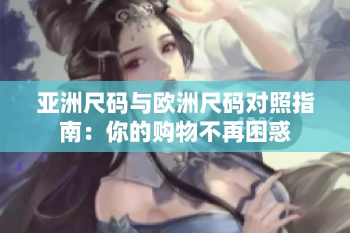 亚洲尺码与欧洲尺码对照指南：你的购物不再困惑