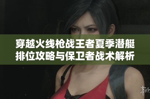 穿越火线枪战王者夏季潜艇排位攻略与保卫者战术解析
